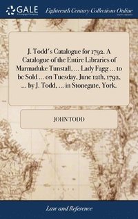 bokomslag J. Todd's Catalogue for 1792. A Catalogue of the Entire Libraries of Marmaduke Tunstall, ... Lady Fagg ... to be Sold ... on Tuesday, June 12th, 1792, ... by J. Todd, ... in Stonegate, York.