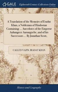 bokomslag A Translation of the Memoirs of Eradut Khan, a Nobleman of Hindostan Containing ... Anecdotes of the Emperor Aulumgeer Aurungzebe, and of his Successors ... By Jonathan Scott,