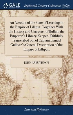 An Account of the State of Learning in the Empire of Lilliput. Together With the History and Character of Bullum the Emperor's Library-Keeper. Faithfully Transcribed out of Captain Lemuel Gulliver's 1