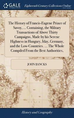 John Bancks - History of Francis-Eugene Prince of Savoy, ... Containing, the Military Transactions of Above Thirty Campaigns, Made by his Serene Highness in Hungary, Itlay, Germany, and the Low-Countries. ... The Whole Compiled From the Best Authorities,, Inbunden