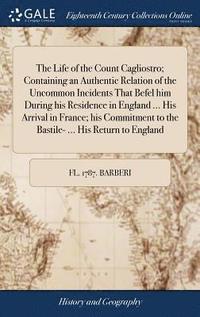 bokomslag The Life of the Count Cagliostro; Containing an Authentic Relation of the Uncommon Incidents That Befel him During his Residence in England ... His Arrival in France; his Commitment to the Bastile-