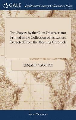 Two Papers by the Calm Observer, not Printed in the Collection of his Letters Extracted From the Morning Chronicle 1