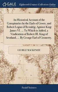 bokomslag An Historical Account of the Conspiracies by the Earls of Gowry, and Robert Logan of Restalrig, Against King James VI. ... To Which is Added, a Vindication of Robert III. King of Scotland, ... By