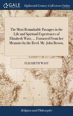 The Most Remarkable Passages in the Life and Spiritual Experiences of Elizabeth Wast, ... Extracted From her Memoirs by the Revd. Mr. John Brown, 1