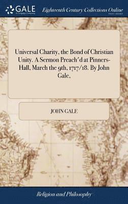 John Gale - Universal Charity, the Bond of Christian Unity. A Sermon Preach'd at Pinners-Hall, March the 9th, 1717/18. By John Gale,, Inbunden