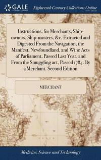 bokomslag Instructions, for Merchants, Ship-owners, Ship-masters, &c. Extracted and Digested From the Navigation, the Manifest, Newfoundland, and Wine Acts of Parliament, Passed Last Year, and From the