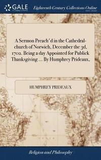bokomslag Sermon Preach'd in the Cathedral-church of Norwich, December the 3d, 1702. Being a day Appointed for Publick Thanksgiving ... By Humphrey Prideaux,