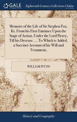 Memoirs of the Life of Sir Stephen Fox, Kt. From his First Entrance Upon the Stage of Action, Under the Lord Piercy, Till his Decease. ... To Which is Added, a Succinct Account of his Will and 1