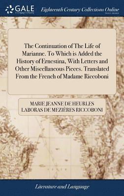 Continuation of The Life of Marianne. To Which is Added the History of Ernestina, With Letters and Other Miscellaneous Pieces. Translated From the French of Madame Riccoboni