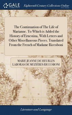The Continuation of The Life of Marianne. To Which is Added the History of Ernestina, With Letters and Other Miscellaneous Pieces. Translated From the French of Madame Riccoboni 1