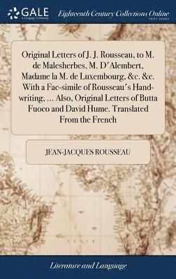 Original Letters of J. J. Rousseau, to M. de Malesherbes, M. D'Alembert, Madame la M. de Luxembourg, &c. &c. With a Fac-simile of Rousseau's Hand-writing, ... Also, Original Letters of Butta Fuoco 1