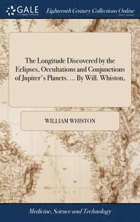 bokomslag The Longitude Discovered by the Eclipses, Occultations and Conjunctions of Jupiter's Planets. ... By Will. Whiston,