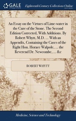 An Essay on the Virtues of Lime-water in the Cure of the Stone. The Second Edition Corrected, With Additions. By Robert Whytt, M.D. ... With an Appendix, Containing the Cases of the Right Hon. Horace 1