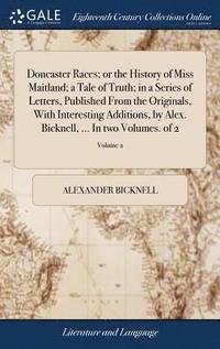 bokomslag Doncaster Races; or the History of Miss Maitland; a Tale of Truth; in a Series of Letters, Published From the Originals, With Interesting Additions, by Alex. Bicknell, ... In two Volumes. of 2;