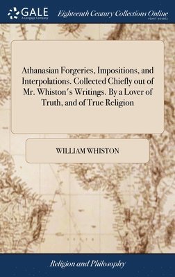 William Whiston - Athanasian Forgeries, Impositions, and Interpolations. Collected Chiefly out of Mr. Whiston's Writings. By a Lover of Truth, and of True Religion, Inbunden