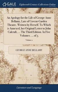 bokomslag An Apology for the Life of George Anne Bellamy, Late of Covent-Garden Theatre. Written by Herself. To Which is Annexed, her Original Letter to John Calcraft, ... The Third Edition. In Five Volumes.