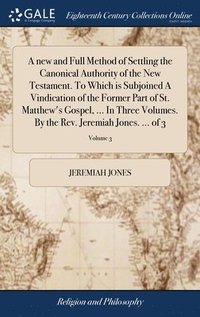 bokomslag A new and Full Method of Settling the Canonical Authority of the New Testament. To Which is Subjoined A Vindication of the Former Part of St. Matthew's Gospel, ... In Three Volumes. By the Rev.