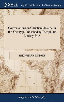 Conversations on Christian Idolatry, in the Year 1791. Published by Theophilus Lindsey, M.A 1