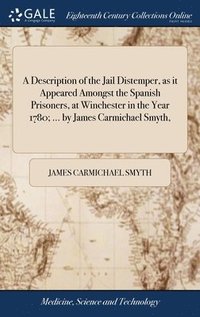 bokomslag A Description of the Jail Distemper, as it Appeared Amongst the Spanish Prisoners, at Winchester in the Year 1780; ... by James Carmichael Smyth,