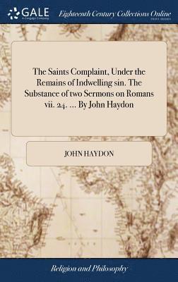 The Saints Complaint, Under the Remains of Indwelling sin. The Substance of two Sermons on Romans vii. 24. ... By John Haydon 1