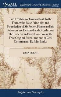 bokomslag Two Treatises of Government. In the Former the False Principles and Foundation of Sir Robert Filmer and his Followers are Detected and Overthrown. The Latter is an Essay Concerning the True Original