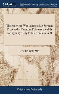bokomslag The American War Lamented. A Sermon Preached at Taunton, February the 18th and 25th, 1776, by Joshua Toulmin, A.M