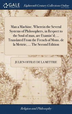Julien Offray De La Mettrie - Man a Machine. Wherein the Several Systems of Philosophers, in Respect to the Soul of man, are Examin'd; ... Translated From the French of Mons. de la Mettrie, ... The Second Edition, Inbunden