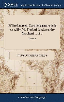 Di Tito Lucrezio Caro della natura delle cose, libri VI. Tradotti da Alessandro Marchetti ... of 2; Volume 2 1