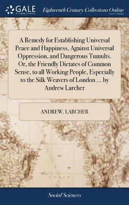 bokomslag Remedy for Establishing Universal Peace and Happiness, Against Universal Oppression, and Dangerous Tumults. Or, the Friendly Dictates of Common Sense, to all Working People, Especially to the Silk ...
