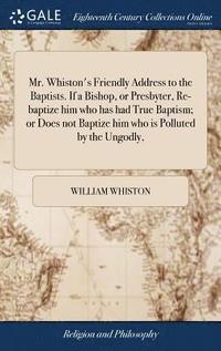 bokomslag Mr. Whiston's Friendly Address to the Baptists. If a Bishop, or Presbyter, Re-baptize him who has had True Baptism; or Does not Baptize him who is Polluted by the Ungodly,