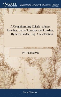 Commiserating Epistle to James Lowther, Earl of Lonsdale and Lowther, ... By Peter Pindar, Esq. A new Edition