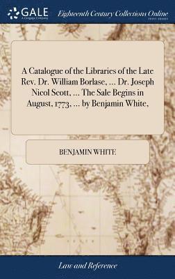 Catalogue of the Libraries of the Late Rev. Dr. William Borlase, ... Dr. Joseph Nicol Scott, ... The Sale Begins in August, 1773, ... by Benjamin White,
