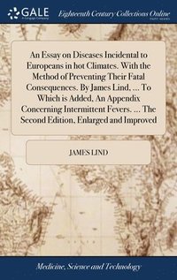 bokomslag An Essay on Diseases Incidental to Europeans in hot Climates. With the Method of Preventing Their Fatal Consequences. By James Lind, ... To Which is Added, An Appendix Concerning Intermittent Fevers.