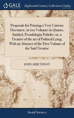 Proposals for Printing a Very Curious Discourse, in two Volumes in Quarto, Intitled, Pseudologia Politike; or, a Treatise of the art of Political Lying, With an Abstract of the First Volume of the 1