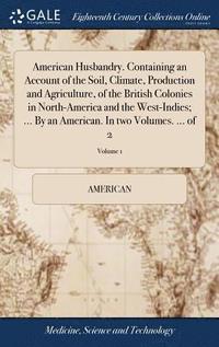 bokomslag American Husbandry. Containing an Account of the Soil, Climate, Production and Agriculture, of the British Colonies in North-America and the West-Indies; ... By an American. In two Volumes. ... of ...