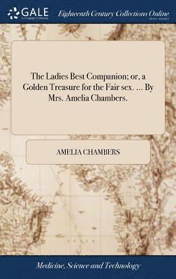 The Ladies Best Companion; or, a Golden Treasure for the Fair sex. ... By Mrs. Amelia Chambers. 1