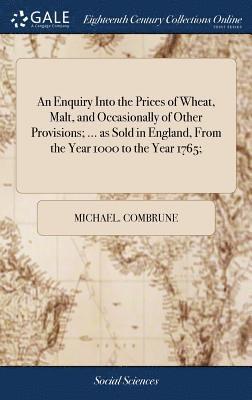 bokomslag An Enquiry Into the Prices of Wheat, Malt, and Occasionally of Other Provisions; ... as Sold in England, From the Year 1000 to the Year 1765;