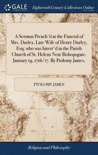 bokomslag A Sermon Preach'd at the Funeral of Mrs. Durley, Late Wife of Henry Durley, Esq; who was Interr'd in the Parish Church of St. Helens Near Bishopsgate. January 19, 1716/17. By Ptolomy James,