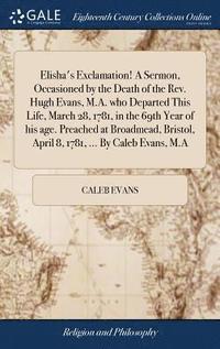 bokomslag Elisha's Exclamation! A Sermon, Occasioned by the Death of the Rev. Hugh Evans, M.A. who Departed This Life, March 28, 1781, in the 69th Year of his age. Preached at Broadmead, Bristol, April 8,