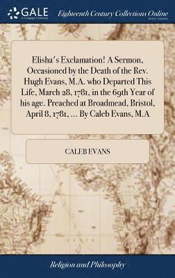 bokomslag Elisha's Exclamation! A Sermon, Occasioned by the Death of the Rev. Hugh Evans, M.A. who Departed This Life, March 28, 1781, in the 69th Year of his age. Preached at Broadmead, Bristol, April 8, 17...