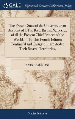 John Beaumont - Present State of the Universe, or an Account of I. The Rise, Births, Names, ... of all the Present Chief Princes of the World. ... To This Fourth Edition Continu'd and Enlarg'd, .. are Added Their Several Territories,, Inbunden