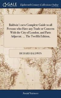 bokomslag Baldwin's new Complete Guide to all Persons who Have any Trade or Concern With the City of London, and Parts Adjacent. ... The Twelfth Edition,