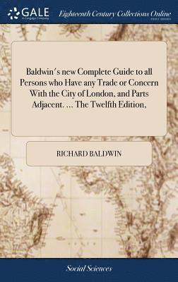bokomslag Baldwin's new Complete Guide to all Persons who Have any Trade or Concern With the City of London, and Parts Adjacent. ... The Twelfth Edition,