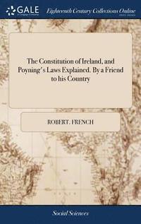 bokomslag The Constitution of Ireland, and Poyning's Laws Explained. By a Friend to his Country