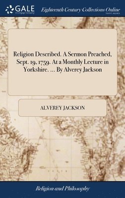 bokomslag Religion Described. A Sermon Preached, Sept. 19, 1759. At a Monthly Lecture in Yorkshire. ... By Alverey Jackson