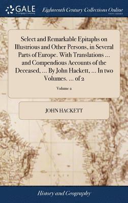 Select and Remarkable Epitaphs on Illustrious and Other Persons, in Several Parts of Europe. With Translations ... and Compendious Accounts of the Deceased, ... By John Hackett, ... In two Volumes. 1