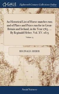bokomslag An Historical List of Horse-matches run; and of Plates and Prizes run for in Great-Britain and Ireland, in the Year 1765. ... By Reginald Heber. Vol. XV. of 15; Volume 15
