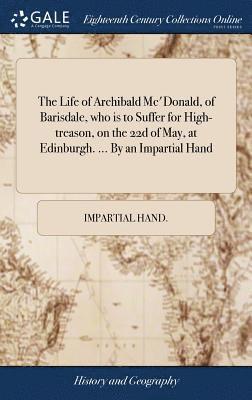 bokomslag The Life of Archibald Mc'Donald, of Barisdale, who is to Suffer for High-treason, on the 22d of May, at Edinburgh. ... By an Impartial Hand