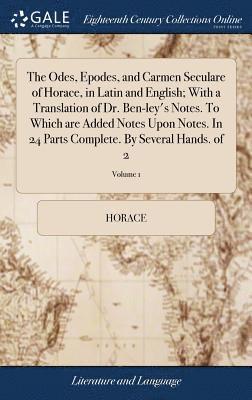 The Odes, Epodes, and Carmen Seculare of Horace, in Latin and English; With a Translation of Dr. Ben-ley's Notes. To Which are Added Notes Upon Notes. In 24 Parts Complete. By Several Hands. of 2; 1