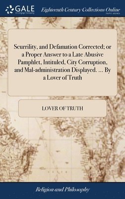 Scurrility, and Defamation Corrected; or a Proper Answer to a Late Abusive Pamphlet, Intituled, City Corruption, and Mal-administration Displayed. ... By a Lover of Truth 1